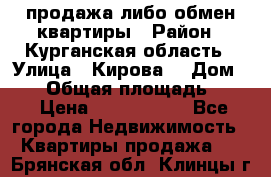 продажа либо обмен квартиры › Район ­ Курганская область › Улица ­ Кирова  › Дом ­ 17 › Общая площадь ­ 64 › Цена ­ 2 000 000 - Все города Недвижимость » Квартиры продажа   . Брянская обл.,Клинцы г.